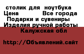 столик для  ноутбука › Цена ­ 1 200 - Все города Подарки и сувениры » Изделия ручной работы   . Калужская обл.